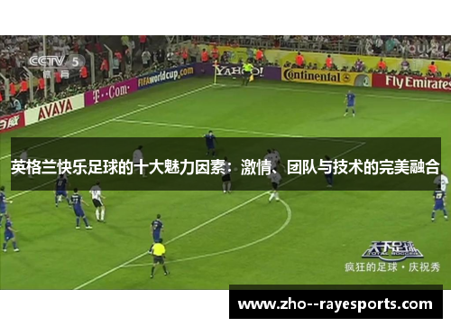 英格兰快乐足球的十大魅力因素:激情、团队与技术的完美融合 英格兰快乐足球的十大魅力因素:激情、团队与技术的完美融合
