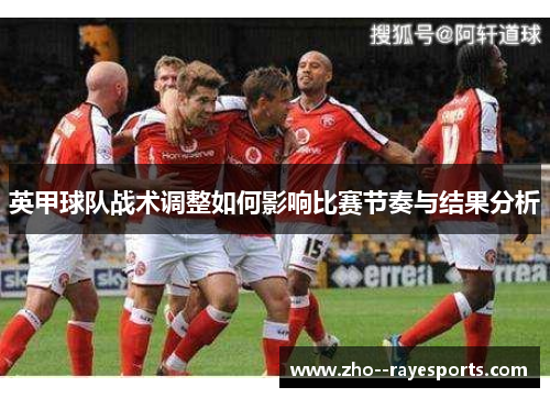 英甲球队战术调整如何影响比赛节奏与结果分析 英甲球队战术调整如何影响比赛节奏与结果分析