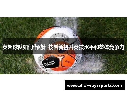 英超球队如何借助科技创新提升竞技水平和整体竞争力 英超球队如何借助科技创新提升竞技水平和整体竞争力