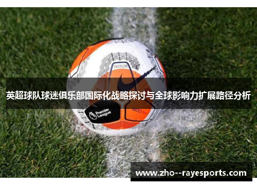 英超球队球迷俱乐部国际化战略探讨与全球影响力扩展路径分析 英超球队球迷俱乐部国际化战略探讨与全球影响力扩展路径分析