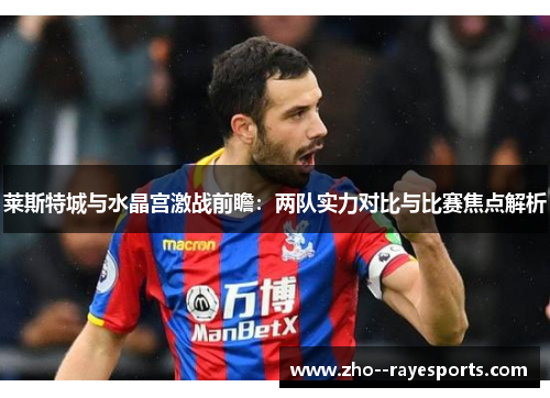 莱斯特城与水晶宫激战前瞻:两队实力对比与比赛焦点解析 莱斯特城与水晶宫激战前瞻:两队实力对比与比赛焦点解析
