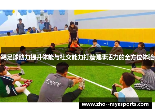 踢足球助力提升体能与社交能力打造健康活力的全方位体验 踢足球助力提升体能与社交能力打造健康活力的全方位体验