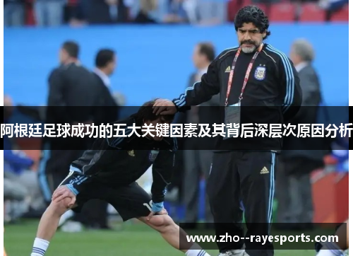 阿根廷足球成功的五大关键因素及其背后深层次原因分析 阿根廷足球成功的五大关键因素及其背后深层次原因分析