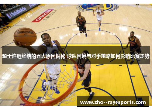 骑士连胜终结的五大原因揭秘 球队困境与对手策略如何影响比赛走势 骑士连胜终结的五大原因揭秘 球队困境与对手策略如何影响比赛走势