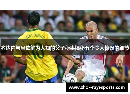 齐达内与恩佐鲜为人知的父子秘事揭秘五个令人惊讶的细节 齐达内与恩佐鲜为人知的父子秘事揭秘五个令人惊讶的细节