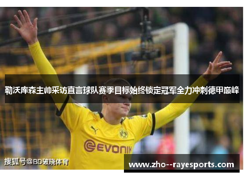 勒沃库森主帅采访直言球队赛季目标始终锁定冠军全力冲刺德甲巅峰 勒沃库森主帅采访直言球队赛季目标始终锁定冠军全力冲刺德甲巅峰