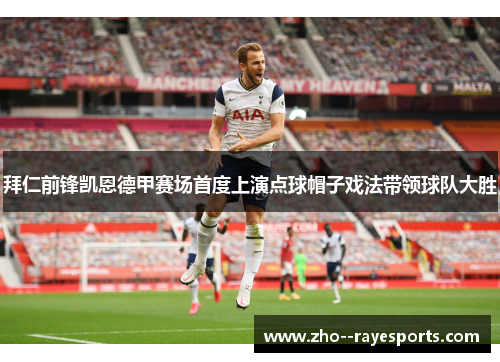 拜仁前锋凯恩德甲赛场首度上演点球帽子戏法带领球队大胜 拜仁前锋凯恩德甲赛场首度上演点球帽子戏法带领球队大胜