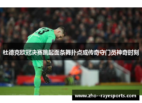 杜德克欧冠决赛跳起面条舞扑点成传奇守门员神奇时刻 杜德克欧冠决赛跳起面条舞扑点成传奇守门员神奇时刻