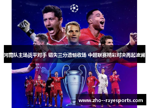 河南队主场战平对手 错失三分遗憾收场 中超联赛精彩对决再起波澜 河南队主场战平对手 错失三分遗憾收场 中超联赛精彩对决再起波澜