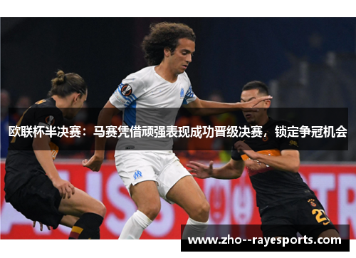 欧联杯半决赛:马赛凭借顽强表现成功晋级决赛,锁定争冠机会 欧联杯半决赛:马赛凭借顽强表现成功晋级决赛,锁定争冠机会
