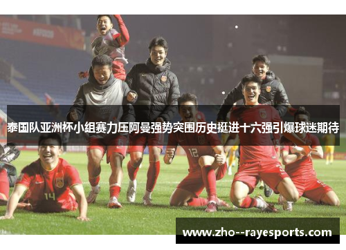泰国队亚洲杯小组赛力压阿曼强势突围历史挺进十六强引爆球迷期待 泰国队亚洲杯小组赛力压阿曼强势突围历史挺进十六强引爆球迷期待
