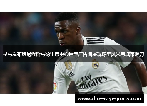 皇马发布维尼修斯马德里市中心巨型广告图展现球星风采与城市魅力