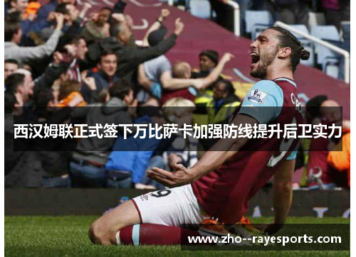 西汉姆联正式签下万比萨卡加强防线提升后卫实力