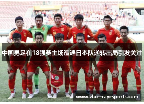 中国男足在18强赛主场遭遇日本队逆转出局引发关注 中国男足在18强赛主场遭遇日本队逆转出局引发关注