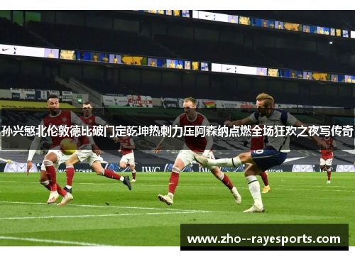 孙兴慜北伦敦德比破门定乾坤热刺力压阿森纳点燃全场狂欢之夜写传奇