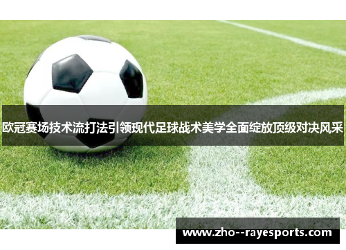 欧冠赛场技术流打法引领现代足球战术美学全面绽放顶级对决风采