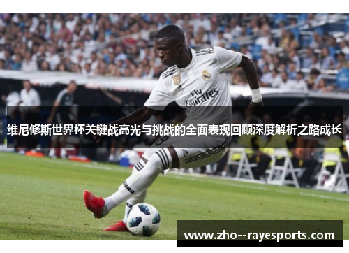 维尼修斯世界杯关键战高光与挑战的全面表现回顾深度解析之路成长 维尼修斯世界杯关键战高光与挑战的全面表现回顾深度解析之路成长