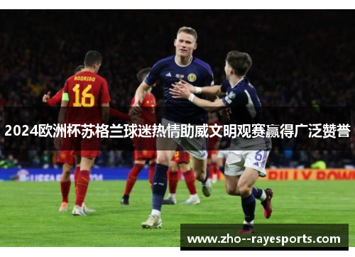 2024欧洲杯苏格兰球迷热情助威文明观赛赢得广泛赞誉 2024欧洲杯苏格兰球迷热情助威文明观赛赢得广泛赞誉