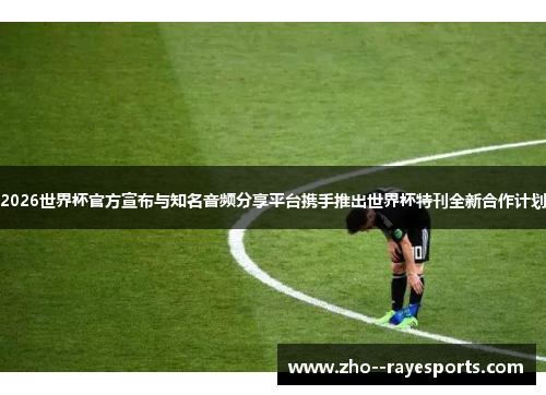 2026世界杯官方宣布与知名音频分享平台携手推出世界杯特刊全新合作计划 2026世界杯官方宣布与知名音频分享平台携手推出世界杯特刊全新合作计划