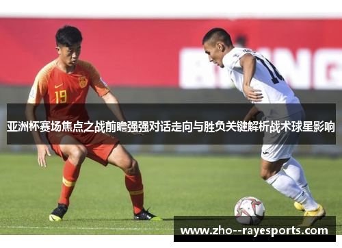 亚洲杯赛场焦点之战前瞻强强对话走向与胜负关键解析战术球星影响