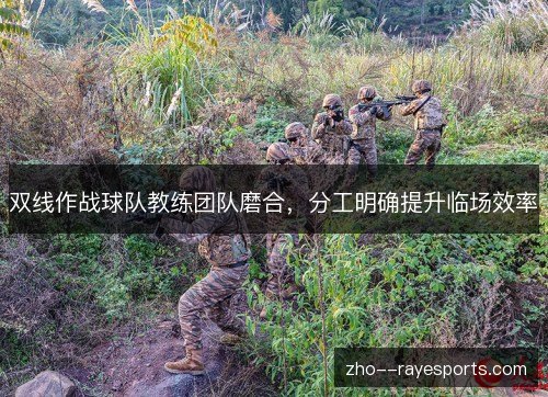 双线作战球队教练团队磨合,分工明确提升临场效率 双线作战球队教练团队磨合,分工明确提升临场效率